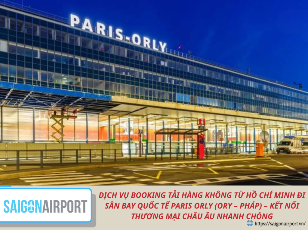 Dịch Vụ Booking Tải Hàng Không Từ Hồ Chí Minh Đi Sân Bay Quốc Tế Paris Orly (Ory – Pháp) – Kết Nối Thương Mại Châu Âu Nhanh Chóng